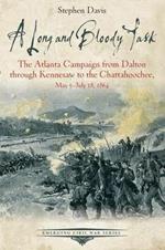 A Long and Bloody Task: The Atlanta Campaign from Dalton Through Kennesaw to the Chattahoochee, May 5july 18, 1864