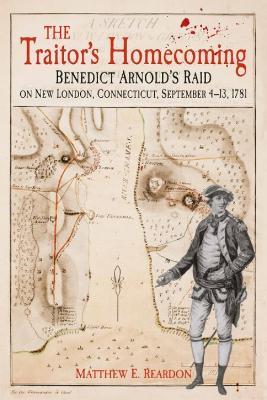 The Traitor's Homecoming: Benedict Arnold's Raid on New London, Connecticut, September 4-13, 1781 - Matthew Reardon - cover