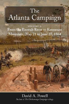 The Atlanta Campaign: Volume 2: From the Etowah River to Kennesaw Mountain, May 21 to June 27, 1864 - David A. Powell - cover