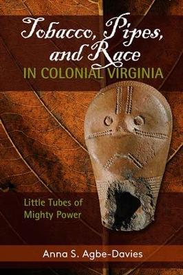 Tobacco, Pipes, and Race in Colonial Virginia: Little Tubes of Mighty Power - Anna S Agbe-Davies - cover