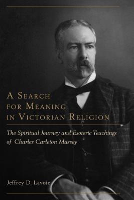 A Search for Meaning in Victorian Religion: The Spiritual Journey and Esoteric Teachings of Charles Carleton Massey - Jeffrey D. Lavoie - cover