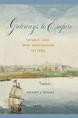 Gateways to Empire: Quebec and New Amsterdam to 1664 - Daniel J. Weeks - cover