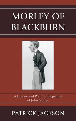 Morley of Blackburn: A Literary and Political Biography of John Morley - Patrick Jackson - cover