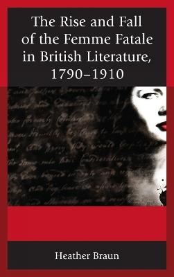 The Rise and Fall of the Femme Fatale in British Literature, 1790–1910 - Heather L. Braun - cover