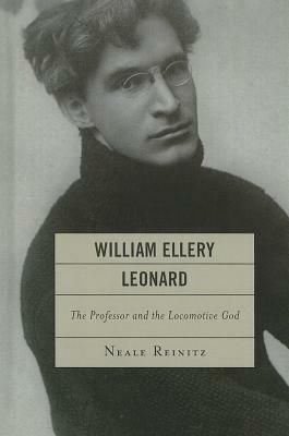 William Ellery Leonard: The Professor and the Locomotive-God - Neale Reinitz - cover