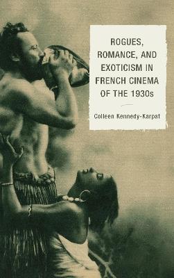 Rogues, Romance, and Exoticism in French Cinema of the 1930s - Colleen Kennedy-Karpat - cover