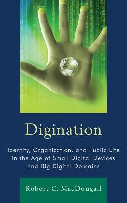 Digination: Identity, Organization, and Public Life in the Age of Small Digital Devices and Big Digital Domains - Robert C. MacDougall - cover