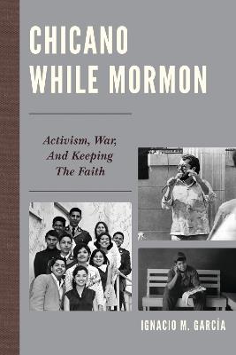 Chicano While Mormon: Activism, War, and Keeping the Faith - Ignacio M. García - cover