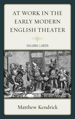 At Work in the Early Modern English Theater: Valuing Labor - Matthew Kendrick - cover