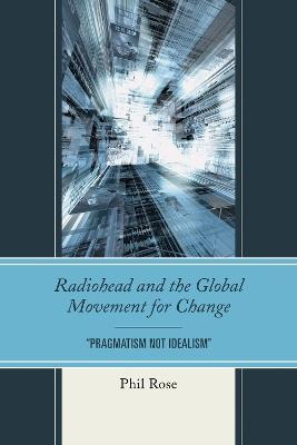 Radiohead and the Global Movement for Change: "Pragmatism Not Idealism" - Phil Rose - cover