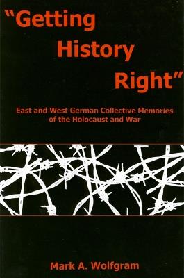 "Getting History Right": East and West German Collective Memories of the Holocaust and War - Mark A. Wolfgram - cover