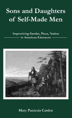 Sons and Daughters of Self-Made Men: Improvising Gender, Place, Nation in American Literature - Mary Paniccia Carden - cover