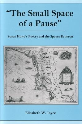 The Small Space of a Pause: Susan Howe's Poetry and the Space Between - Elisabeth W. Joyce - cover