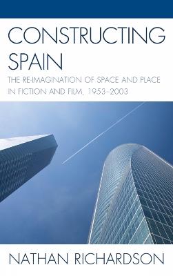 Constructing Spain: The Re-imagination of Space and Place in Fiction and Film, 1953–2003 - Nathan Richardson - cover