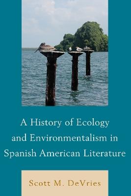 A History of Ecology and Environmentalism in Spanish American Literature - Scott M. DeVries - cover