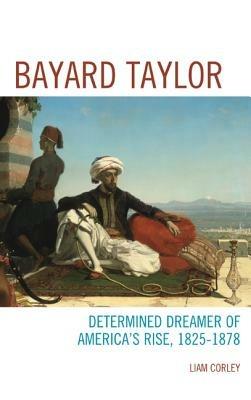 Bayard Taylor: Determined Dreamer of America’s Rise, 1825–1878 - Liam Corley - cover