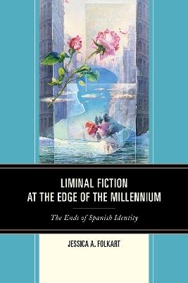Liminal Fiction at the Edge of the Millennium: The Ends of Spanish Identity - Jessica A. Folkart - cover