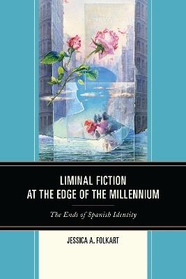 Liminal Fiction at the Edge of the Millennium: The Ends of Spanish Identity - Jessica A. Folkart - cover