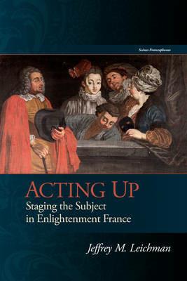 Acting Up: Staging the Subject in Enlightenment France - Jeffrey M. Leichman - cover