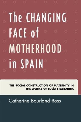 The Changing Face of Motherhood in Spain: The Social Construction of Maternity in the Works of Lucía Etxebarria - Catherine Bourland Ross - cover