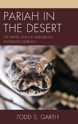 Pariah in the Desert: The Heroic and the Monstrous in Horacio Quiroga - Todd S. Garth - cover
