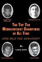 The Top Ten Middleweight Champions of All Time: Who Was the Greatest? - Larry Carli - cover