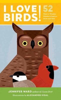 I Love Birds!: 52 Ways to Wonder, Wander, and Explore Birds with Kids - Jennifer Ward,Alexander Vidal - cover