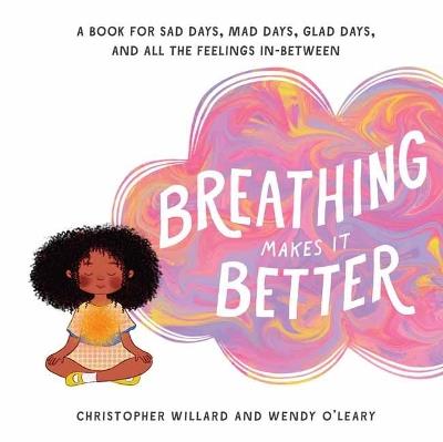Breathing Makes It Better: A Book for Sad Days, Mad Days, Glad Days, and All the Feelings In-Between - Christopher Willard,Wendy O'Leary - cover