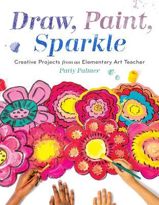 Draw, Paint, Sparkle: Creative Projects from an Elementary Art Teacher - Patty Palmer - cover