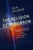 The Religion of Tomorrow: A Vision for the Future of the Great Traditions - More Inclusive, More Comprehensive, More Complete - Ken Wilber - cover