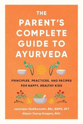The Parent's Complete Guide to Ayurveda: Principles, Practices, and Recipes for Happy, Healthy Kids - Jayarajan Kodikannath - cover