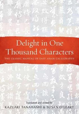 Delight in One Thousand Characters: The Classic Manual of East Asian Calligraphy - Kazuaki Tanahashi - cover