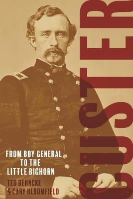 Custer: From the Civil War's Boy General to the Battle of the Little Bighorn - Ted Behncke,Gary Bloomfield - cover