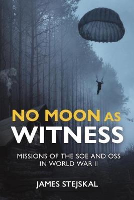 No Moon as Witness: Missions of the Soe and Oss in World War II - James Stejskal - cover