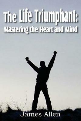 The Life Triumphant: Mastering the Heart and Mind - James Allen - cover