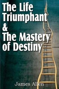 The Life Triumphant & The Mastery of Destiny - James Allen - cover