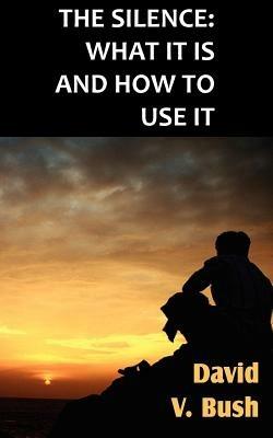 The Silence; What It Is And How To Use It - David V Bush - cover