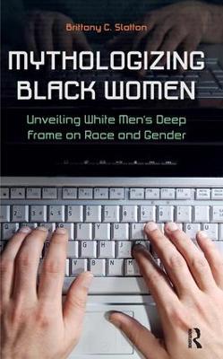 Mythologizing Black Women: Unveiling White Men's Racist Deep Frame on Race and Gender - Brittany C. Slatton - cover