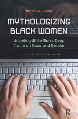 Mythologizing Black Women: Unveiling White Men's Racist Deep Frame on Race and Gender - Brittany C. Slatton - cover