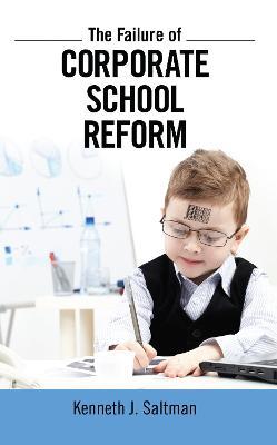 Failure of Corporate School Reform - Kenneth J. Saltman - cover