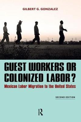 Guest Workers or Colonized Labor?: Mexican Labor Migration to the United States - Gilbert G. Gonzalez - cover