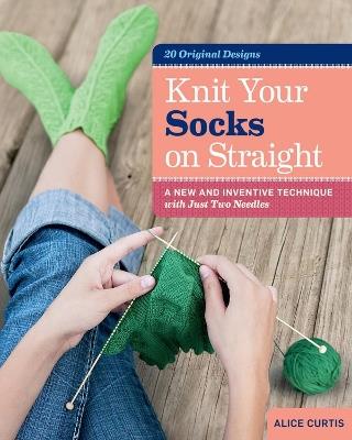 Knit Your Socks on Straight: A New and Inventive Technique with Just Two Needles - Alice Curtis - cover