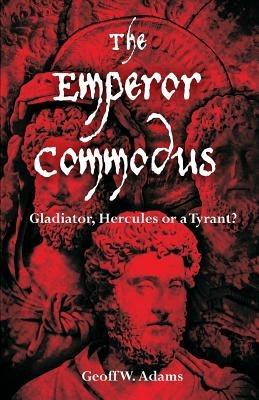 The Emperor Commodus: Gladiator, Hercules or a Tyrant? - Geoff W Adams - cover