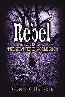 Rebel, The Shattered World Saga, Book 2 - Dennis K Hausker - cover