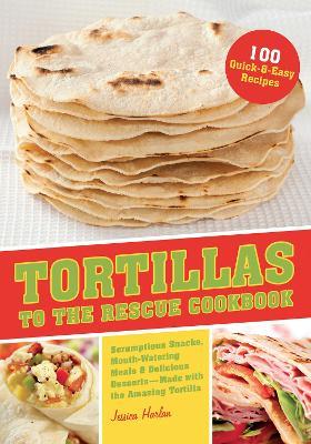 Tortillas To The Rescue: Scrumptious Snacks, Mouth-Watering Meals and Delicious Desserts - All Made with the Amazing Tortilla - Jessica Harlan - cover