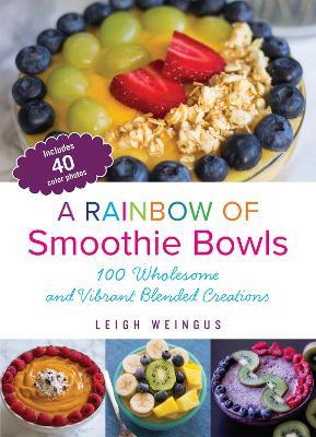 A Rainbow Of Smoothie Bowls: 75 Wholesome and Vibrant Blended Creations - Leigh Weingus - cover