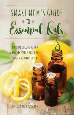 Smart Mom's Guide To Essential Oils: Natural Solutions for a Healthy Family, Toxin-Free Home and Happier You - Mariza Snyder - cover