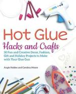 Hot Glue Hacks And Crafts: 50 Fun and Creative Decor, Fashion, Gift and Holiday Projects to Make with Your Glue Gun