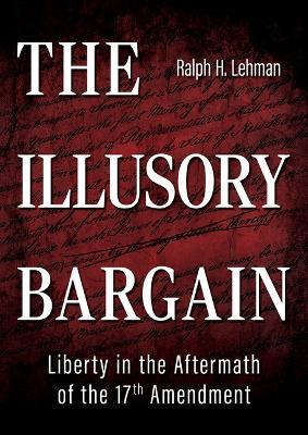 The Illusory Bargain: Liberty in the Aftermath of the 17th Amendment - Ralph H Lehman - cover