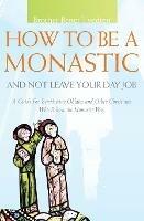 How to be a Monastic and Not Leave Your Day Job: A Guide for Benedictine Oblates and Other Christians Who Follow the Monastic Way - Benet Tvedten - cover